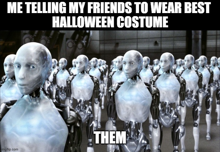 i robot | ME TELLING MY FRIENDS TO WEAR BEST 
HALLOWEEN COSTUME; THEM | image tagged in i robot | made w/ Imgflip meme maker