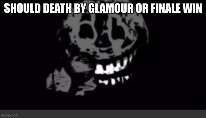 Rush laughing | SHOULD DEATH BY GLAMOUR OR FINALE WIN | image tagged in rush laughing | made w/ Imgflip meme maker