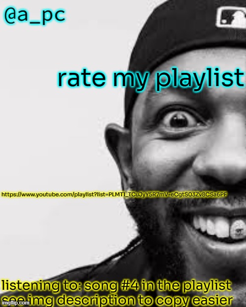 "i shit fart pee pee on anybody" - kendrick the goat | rate my playlist; https://www.youtube.com/playlist?list=PLMT1_TCuJyY5R7mV-eCgtS03Zv8CSa6PF; listening to: song #4 in the playlist
see img description to copy easier | image tagged in a_pc the afker | made w/ Imgflip meme maker