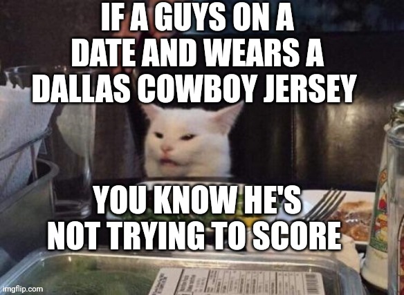 Smudge that darn cat | IF A GUYS ON A DATE AND WEARS A DALLAS COWBOY JERSEY; YOU KNOW HE'S NOT TRYING TO SCORE | image tagged in smudge that darn cat | made w/ Imgflip meme maker