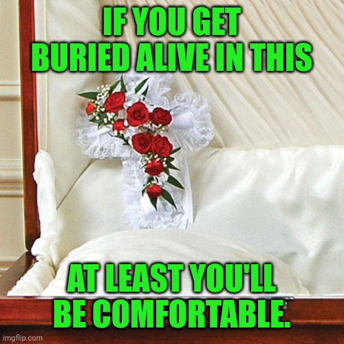 Why caskets have pillows and cushions | IF YOU GET BURIED ALIVE IN THIS; AT LEAST YOU'LL BE COMFORTABLE. | image tagged in casket,death,funeral,buried alive,pillow,cushions | made w/ Imgflip meme maker