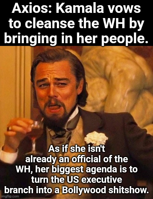 Laughing Leonardo DeCaprio Django large x | Axios: Kamala vows to cleanse the WH by bringing in her people. As if she isn't already an official of the WH, her biggest agenda is to turn the US executive branch into a Bollywood shitshow. | image tagged in laughing leonardo decaprio django large x | made w/ Imgflip meme maker