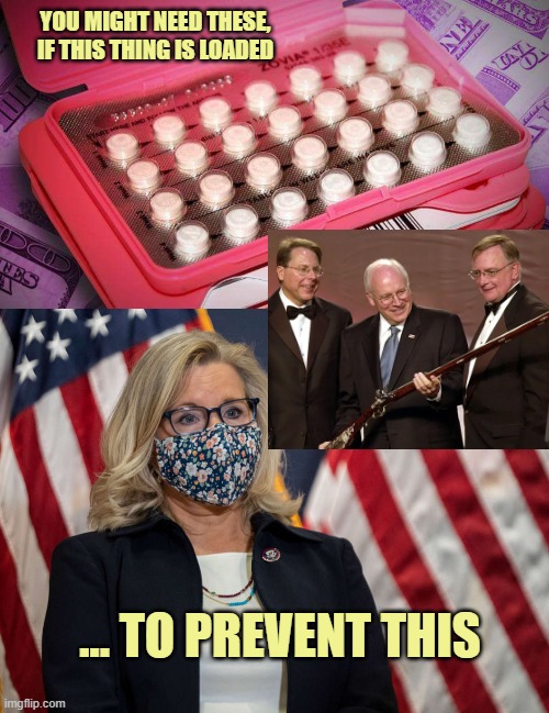 YOU MIGHT NEED THESE,
IF THIS THING IS LOADED ... TO PREVENT THIS | image tagged in birth control,liz cheney face mask | made w/ Imgflip meme maker