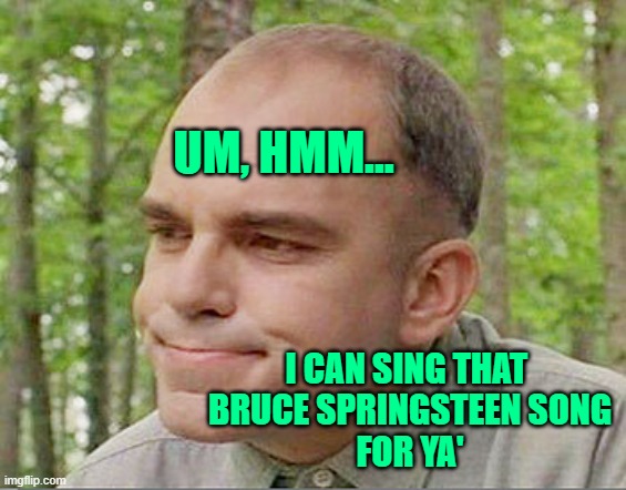 Sling blade Karl  | UM, HMM... I CAN SING THAT 
BRUCE SPRINGSTEEN SONG
FOR YA' | image tagged in sling blade karl | made w/ Imgflip meme maker