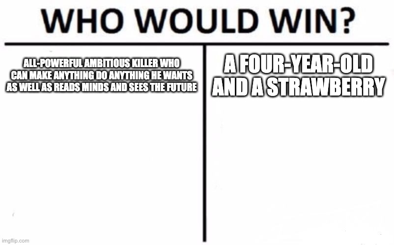 Who Would Win? Meme | ALL-POWERFUL AMBITIOUS KILLER WHO CAN MAKE ANYTHING DO ANYTHING HE WANTS AS WELL AS READS MINDS AND SEES THE FUTURE; A FOUR-YEAR-OLD AND A STRAWBERRY | image tagged in memes | made w/ Imgflip meme maker