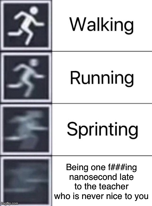 Walking, Running, Sprinting | Being one f###ing nanosecond late to the teacher who is never nice to you | image tagged in walking running sprinting | made w/ Imgflip meme maker