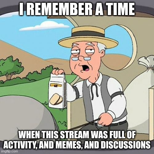 i miss those days, and wish i could bring them back to the present | I REMEMBER A TIME; WHEN THIS STREAM WAS FULL OF ACTIVITY, AND MEMES, AND DISCUSSIONS | image tagged in memes,pepperidge farm remembers | made w/ Imgflip meme maker