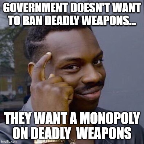 Thinking Black Guy | GOVERNMENT DOESN'T WANT TO BAN DEADLY WEAPONS... THEY WANT A MONOPOLY ON DEADLY  WEAPONS | image tagged in thinking black guy,government,weapons,democrats,monopoly | made w/ Imgflip meme maker