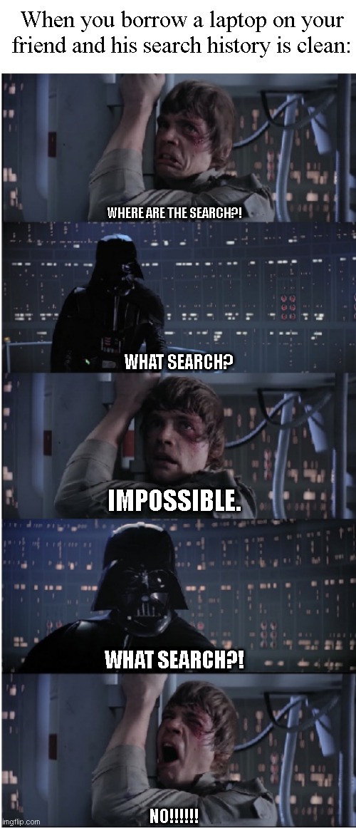 That's impossible. | When you borrow a laptop on your friend and his search history is clean:; WHERE ARE THE SEARCH?! WHAT SEARCH? IMPOSSIBLE. WHAT SEARCH?! NO!!!!!! | image tagged in blank white template,star wars no long,star wars,funny,funny memes,memes | made w/ Imgflip meme maker