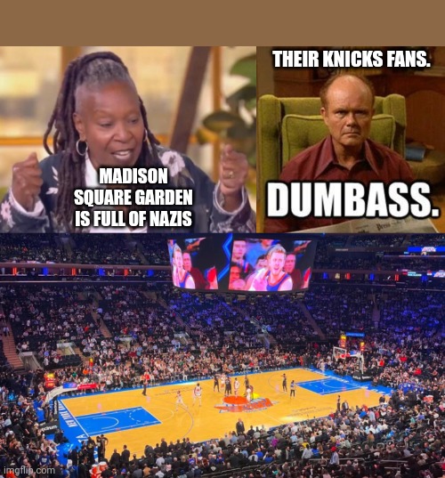 Delusional Whoopi Goldberg Mistakenly Identifies Knicks Game As A Nazi Rally | THEIR KNICKS FANS. MADISON SQUARE GARDEN IS FULL OF NAZIS | image tagged in delusional,whoopi goldberg,libtards,fake news,the view,new york knicks | made w/ Imgflip meme maker