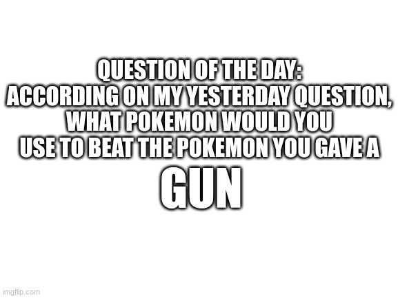 Still a bad idea isn't it? | QUESTION OF THE DAY: ACCORDING ON MY YESTERDAY QUESTION, WHAT POKEMON WOULD YOU USE TO BEAT THE POKEMON YOU GAVE A; GUN | image tagged in blank white template | made w/ Imgflip meme maker