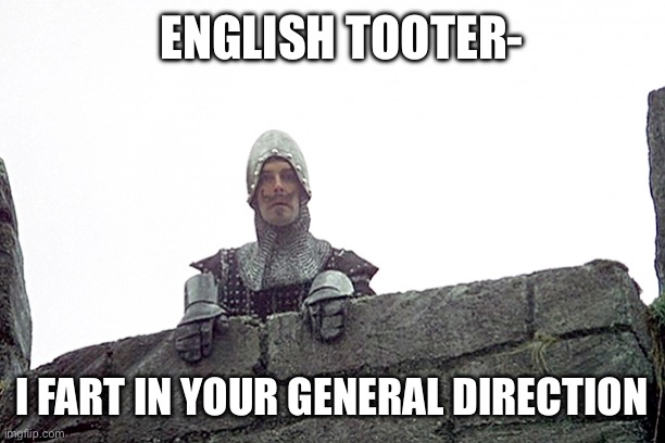 I fart in your general direction | ENGLISH TOOTER- I FART IN YOUR GENERAL DIRECTION | image tagged in i fart in your general direction | made w/ Imgflip meme maker