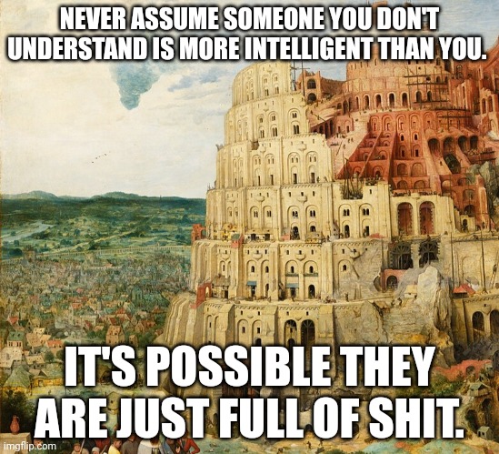 Light Goes Deep | NEVER ASSUME SOMEONE YOU DON'T UNDERSTAND IS MORE INTELLIGENT THAN YOU. IT'S POSSIBLE THEY ARE JUST FULL OF SHIT. | image tagged in tartaria,babylon,occult,history,plasma | made w/ Imgflip meme maker