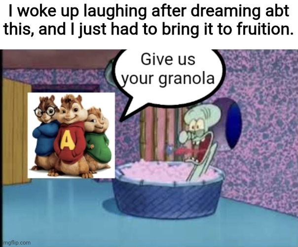 My humour is broken, even in my subconscious. If this meme spreads imma laugh | I woke up laughing after dreaming abt this, and I just had to bring it to fruition. | image tagged in alvin and the chipmunks,squidward,give us your granola,dream | made w/ Imgflip meme maker