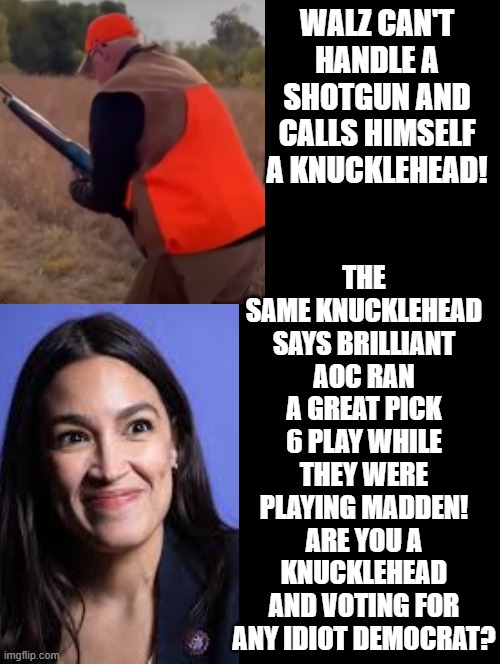 Walz, how does a defense run a pick 6 Knucklehead? | THE SAME KNUCKLEHEAD SAYS BRILLIANT AOC RAN A GREAT PICK 6 PLAY WHILE THEY WERE PLAYING MADDEN! ARE YOU A KNUCKLEHEAD AND VOTING FOR ANY IDIOT DEMOCRAT? WALZ CAN'T HANDLE A SHOTGUN AND CALLS HIMSELF A KNUCKLEHEAD! | image tagged in sam elliott special kind of stupid | made w/ Imgflip meme maker