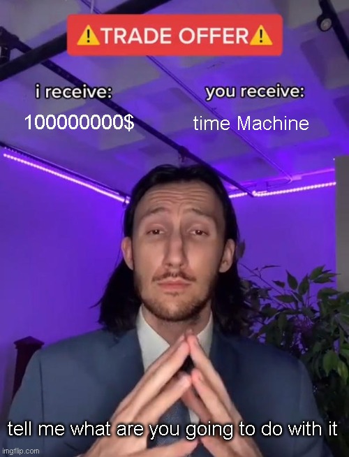 tell me | 100000000$; time Machine; tell me what are you going to do with it | image tagged in trade offer | made w/ Imgflip meme maker