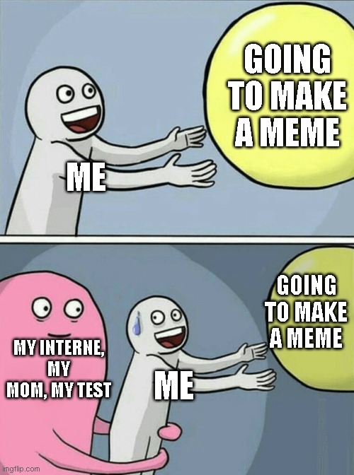 this why i was gone and will be gone maybe bake at December 1st. if i can i will try to make memes. | GOING TO MAKE A MEME; ME; GOING TO MAKE A MEME; MY INTERNE, MY MOM, MY TEST; ME | image tagged in memes,running away balloon | made w/ Imgflip meme maker