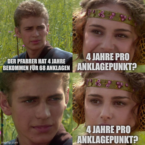 Anakin Padme 4 Panel | DER PFARRER HAT 4 JAHRE BEKOMMEN FÜR 68 ANKLAGEN; 4 JAHRE PRO ANKLAGEPUNKT? 4 JAHRE PRO ANKLAGEPUNKT? | image tagged in anakin padme 4 panel | made w/ Imgflip meme maker