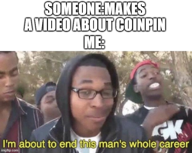 Me: | SOMEONE:MAKES A VIDEO ABOUT COINPIN; ME: | image tagged in i m about to end this man s whole career | made w/ Imgflip meme maker