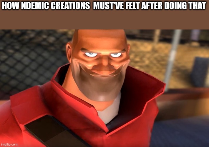 TF2 Soldier Smiling | HOW NDEMIC CREATIONS  MUST’VE FELT AFTER DOING THAT | image tagged in tf2 soldier smiling | made w/ Imgflip meme maker