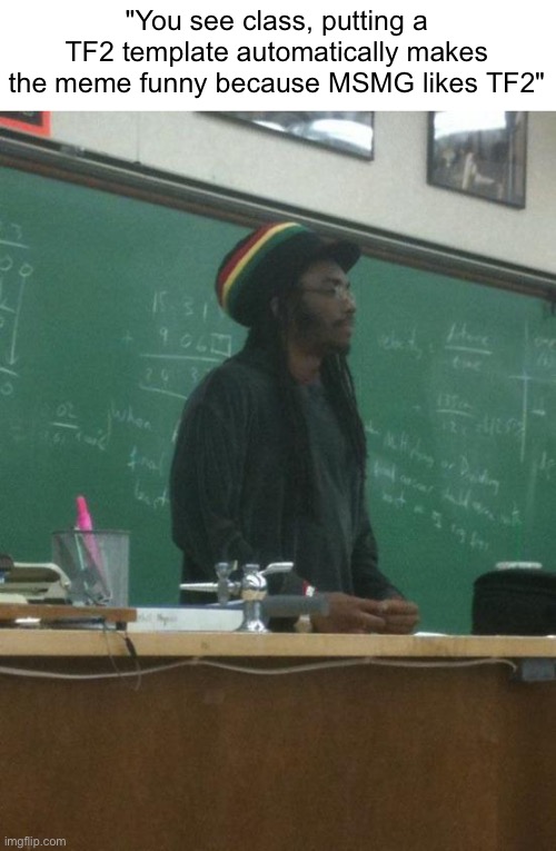 Rasta Science Teacher | "You see class, putting a TF2 template automatically makes the meme funny because MSMG likes TF2" | image tagged in memes,rasta science teacher | made w/ Imgflip meme maker