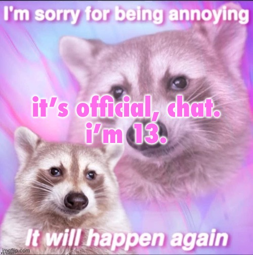 sorry for being annoying | it’s official, chat.
i’m 13. | image tagged in sorry for being annoying | made w/ Imgflip meme maker