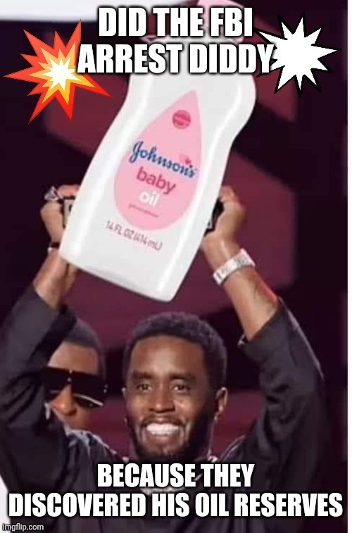 Did the FBI arrest Diddy over his huge oil reserves | DID THE FBI ARREST DIDDY; BECAUSE THEY DISCOVERED HIS OIL RESERVES | image tagged in p diddy,arrest,baby oil,oil,reserves,just for fun | made w/ Imgflip meme maker