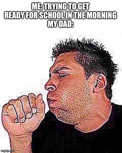 The Morning Anthem | ME: TRYING TO GET READY FOR SCHOOL IN THE MORNING
MY DAD: | image tagged in coughing guy,meme,dad,coughing | made w/ Imgflip meme maker