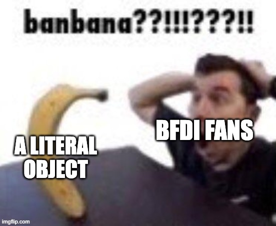 banbana??!!!???!! | BFDI FANS; A LITERAL OBJECT | image tagged in banbana | made w/ Imgflip meme maker