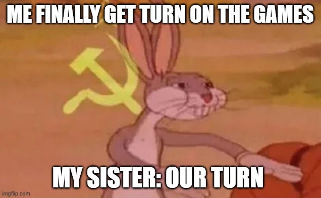 She has been trying to make me play 2 player games with her | ME FINALLY GET TURN ON THE GAMES; MY SISTER: OUR TURN | image tagged in bugs bunny communist | made w/ Imgflip meme maker