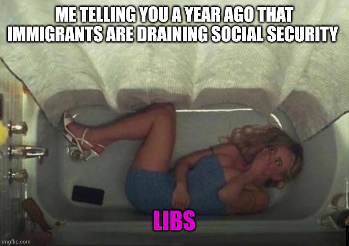 Hiding in the shower | ME TELLING YOU A YEAR AGO THAT IMMIGRANTS ARE DRAINING SOCIAL SECURITY; LIBS | image tagged in hiding in the shower | made w/ Imgflip meme maker