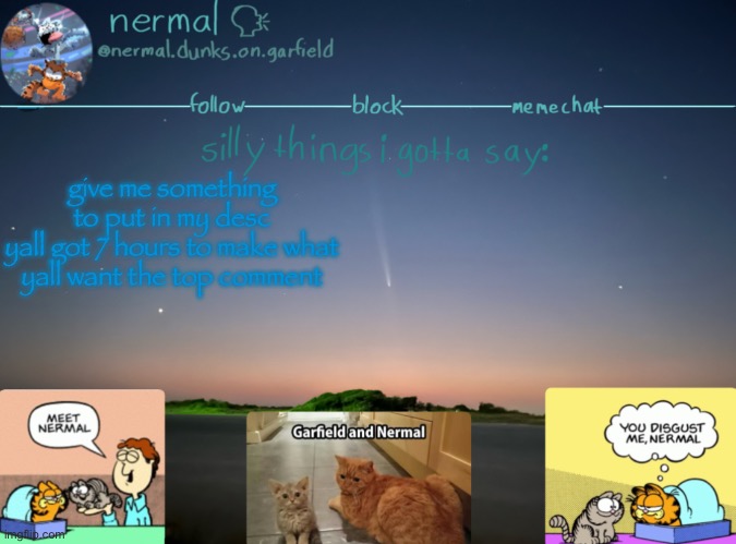 nermal :speak: | give me something to put in my desc
yall got 7 hours to make what yall want the top comment | image tagged in nermal speak | made w/ Imgflip meme maker