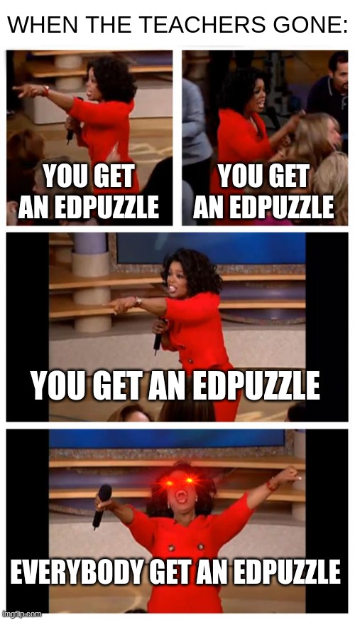 idk | WHEN THE TEACHERS GONE:; YOU GET AN EDPUZZLE; YOU GET AN EDPUZZLE; YOU GET AN EDPUZZLE; EVERYBODY GET AN EDPUZZLE | image tagged in memes,oprah you get a car everybody gets a car | made w/ Imgflip meme maker