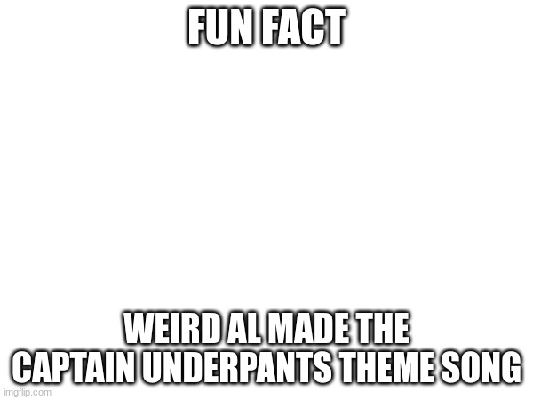 he actually did, you can hear it in the credits of the Captain Underpants Movie | FUN FACT; WEIRD AL MADE THE CAPTAIN UNDERPANTS THEME SONG | image tagged in fun fact | made w/ Imgflip meme maker