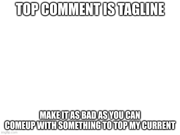 TOP COMMENT IS TAGLINE; MAKE IT AS BAD AS YOU CAN COMEUP WITH SOMETHING TO TOP MY CURRENT | made w/ Imgflip meme maker