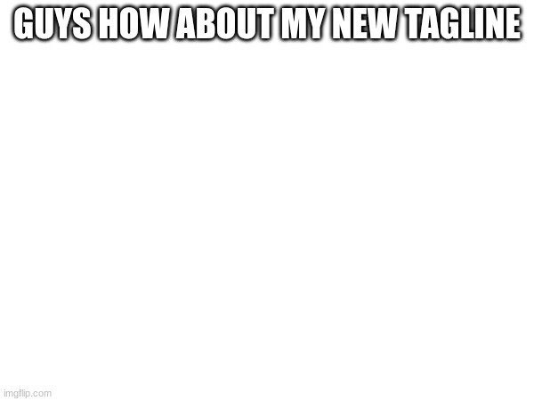 GUYS HOW ABOUT MY NEW TAGLINE | made w/ Imgflip meme maker