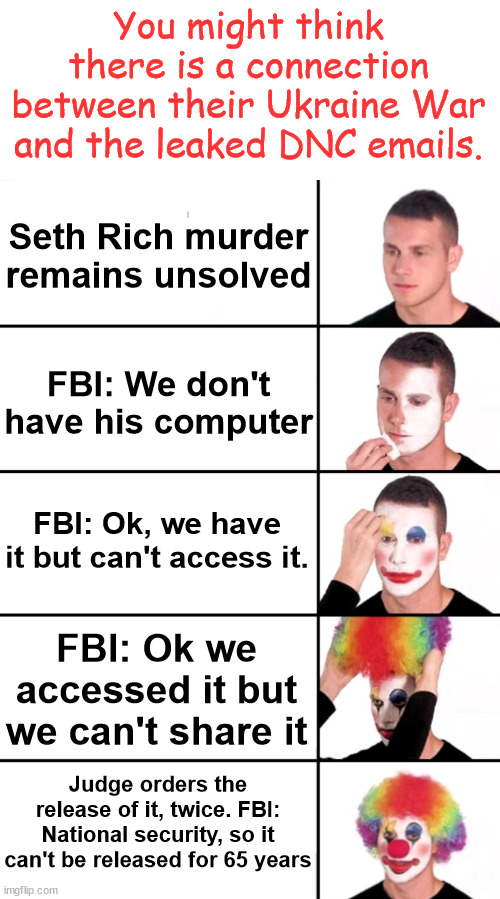 It's all connected | You might think there is a connection between their Ukraine War and the leaked DNC emails. Seth Rich murder remains unsolved; FBI: We don't have his computer; FBI: Ok, we have it but can't access it. FBI: Ok we accessed it but we can't share it; Judge orders the release of it, twice. FBI: National security, so it can't be released for 65 years | image tagged in clown applying makeup,fbi,seth rich,ukraine,corrupt democrats | made w/ Imgflip meme maker