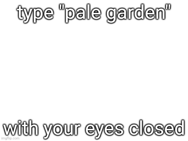 type "pale garden"; with your eyes closed | made w/ Imgflip meme maker
