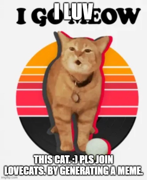 I go meow cat | I LUV; THIS CAT. :) PLS JOIN LOVECATS. BY GENERATING A MEME. | image tagged in i go meow cat | made w/ Imgflip meme maker