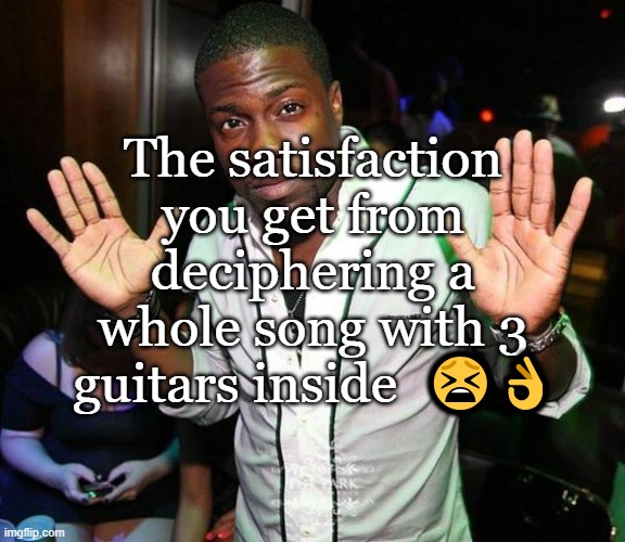 It's so HMMMMMMMMMMMMMMMMM , i don't even know which word to choose | The satisfaction you get from deciphering a whole song with 3 guitars inside  😫👌 | image tagged in kevin hart hands up | made w/ Imgflip meme maker