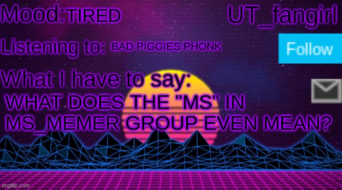 UT_fangirls announcement temp | TIRED; BAD PIGGIES PHONK; WHAT DOES THE "MS" IN MS_MEMER GROUP EVEN MEAN? | image tagged in ut_fangirls announcement temp | made w/ Imgflip meme maker