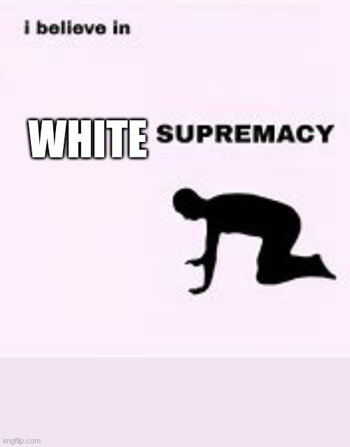 i belive in supremacy | WHITE | image tagged in i belive in supremacy | made w/ Imgflip meme maker