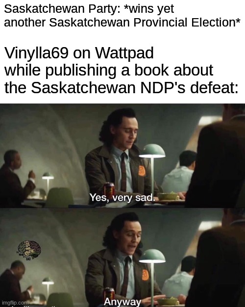 Yep, Scott Moe and his gang did it once again... but with less seats this time! | Saskatchewan Party: *wins yet another Saskatchewan Provincial Election*; Vinylla69 on Wattpad while publishing a book about the Saskatchewan NDP's defeat: | image tagged in blank white template,yes very sad anyway | made w/ Imgflip meme maker