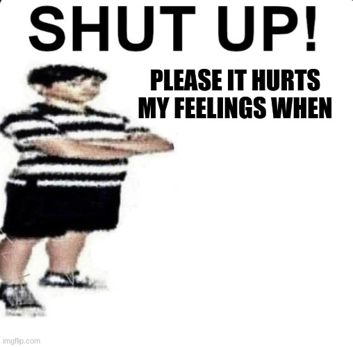 SHUT UP! My dad works for | PLEASE IT HURTS MY FEELINGS WHEN | image tagged in shut up my dad works for | made w/ Imgflip meme maker