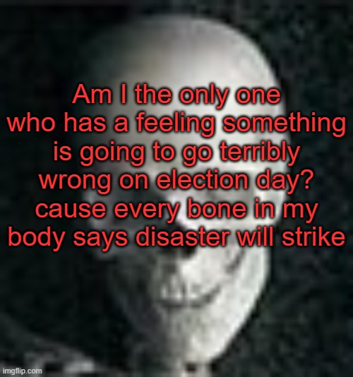 . | Am I the only one who has a feeling something is going to go terribly wrong on election day? cause every bone in my body says disaster will strike | image tagged in skull | made w/ Imgflip meme maker