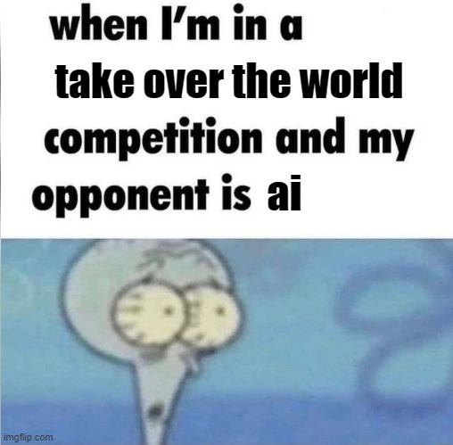 ai is getting a bit "too" advanced ngl | take over the world; ai | image tagged in whe i'm in a competition and my opponent is | made w/ Imgflip meme maker