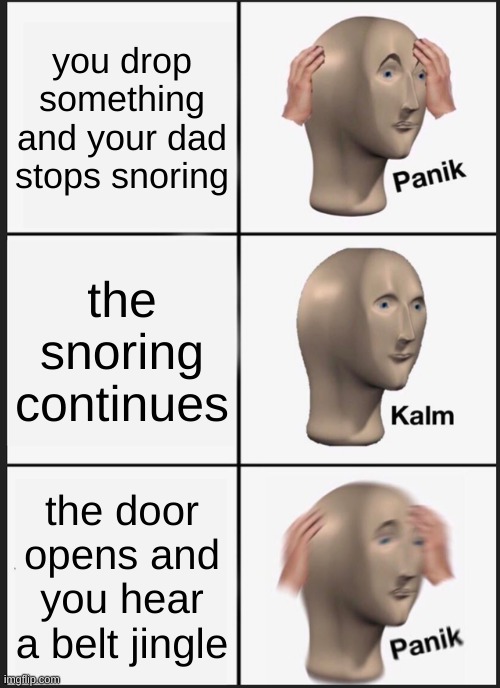 When you try to get a snack a 3 am | you drop something and your dad stops snoring; the snoring continues; the door opens and you hear a belt jingle | image tagged in memes,panik kalm panik | made w/ Imgflip meme maker