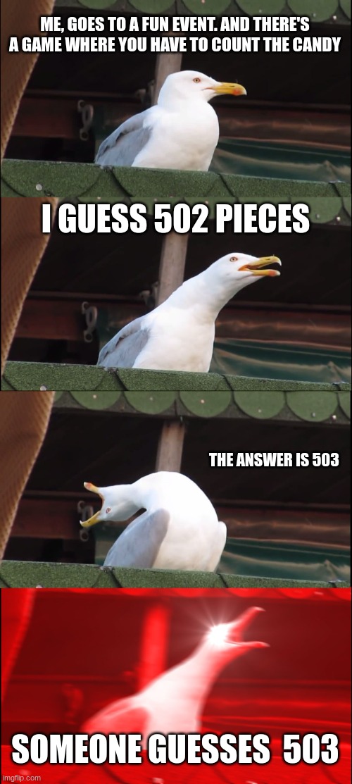 Inhaling Seagull | ME, GOES TO A FUN EVENT. AND THERE'S A GAME WHERE YOU HAVE TO COUNT THE CANDY; I GUESS 502 PIECES; THE ANSWER IS 503; SOMEONE GUESSES  503 | image tagged in memes,inhaling seagull | made w/ Imgflip meme maker