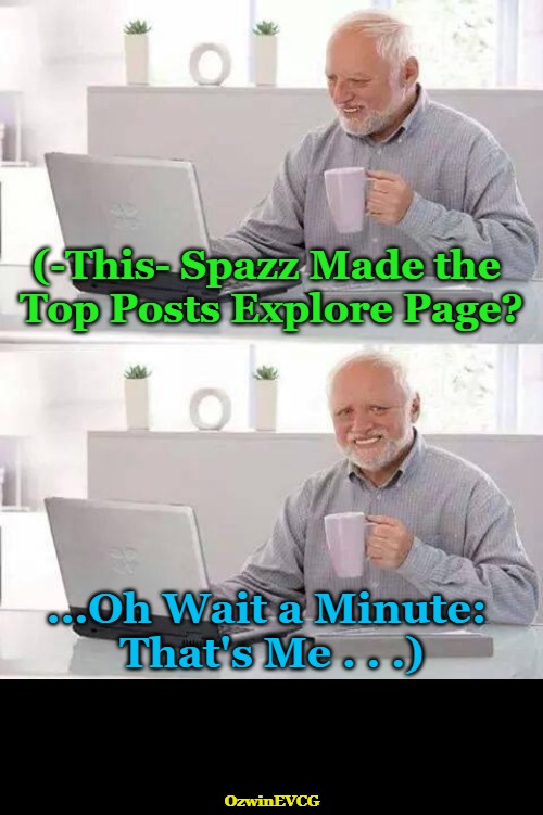 Self Suddenly Sees Selfing Succeeding | (-This- Spazz Made the 

 Top Posts Explore Page? ...Oh Wait a Minute: 

That's Me . . .); OzwinEVCG | image tagged in memes,hide the pain harold,wait a minute,scrolling,surprises,all too human | made w/ Imgflip meme maker