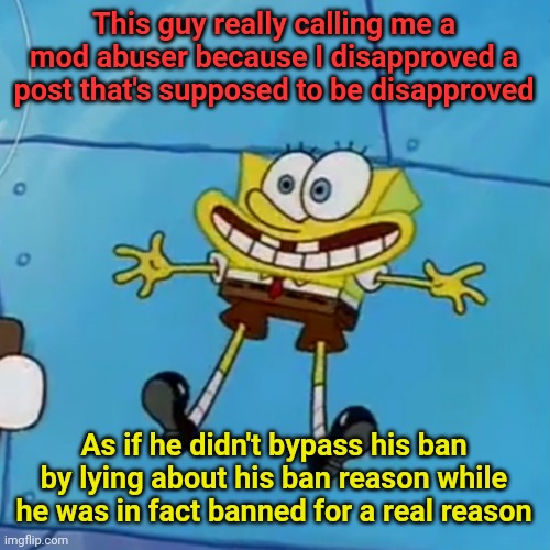 spob | This guy really calling me a mod abuser because I disapproved a post that's supposed to be disapproved; As if he didn't bypass his ban by lying about his ban reason while he was in fact banned for a real reason | image tagged in spob | made w/ Imgflip meme maker